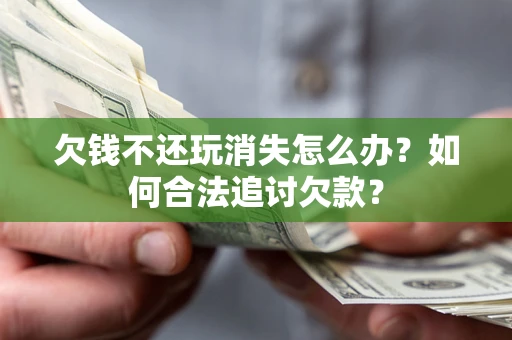 济南欠钱不还玩消失怎么办？如何合法追讨欠款？