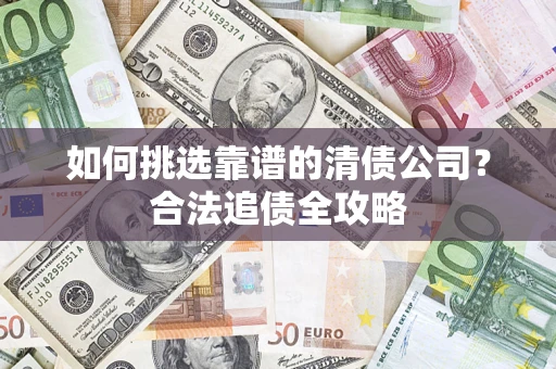 济南如何挑选靠谱的清债公司?合法追债全攻略 济南如何挑选靠谱的清债公司?合法追债全攻略