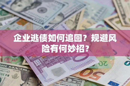 济南企业逃债如何追回？规避风险有何妙招？