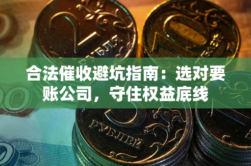 济南合法催收避坑指南：选对要账公司，守住权益底线
