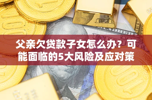 济南父亲欠贷款子女怎么办?可能面临的5大风险及应对策略 济南父亲欠贷款子女怎么办?可能面临的5大风险及应对策略