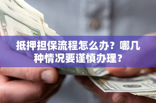 济南抵押担保流程怎么办？哪几种情况要谨慎办理？