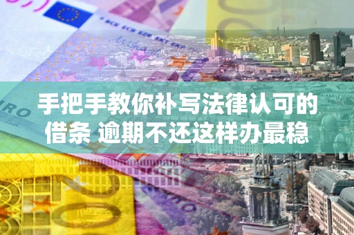 济南手把手教你补写法律认可的借条 逾期不还这样办最稳妥