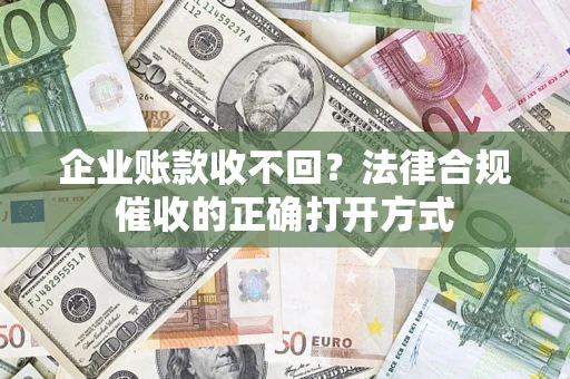 济南企业账款收不回？法律合规催收的正确打开方式