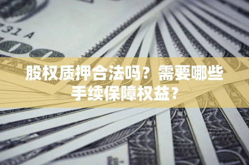 济南股权质押合法吗？需要哪些手续保障权益？