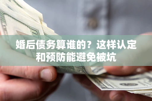 济南婚后债务算谁的？这样认定和预防能避免被坑