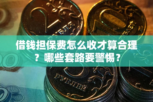 济南借钱担保费怎么收才算合理？哪些套路要警惕？