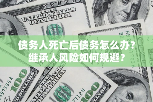 济南债务人死亡后债务怎么办？继承人风险如何规避？