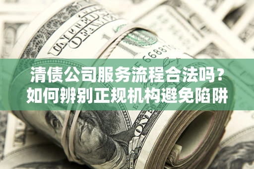 济南清债公司服务流程合法吗？如何辨别正规机构避免陷阱？