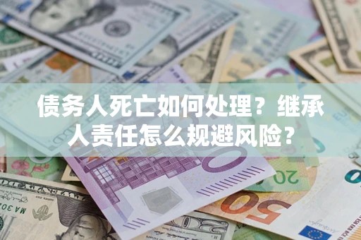 济南债务人死亡如何处理?继承人责任怎么规避风险? 济南债务人死亡如何处理?继承人责任怎么规避风险?