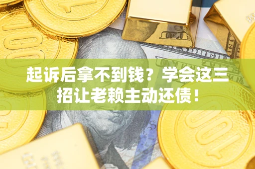 济南起诉后拿不到钱？学会这三招让老赖主动还债！