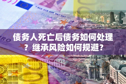 济南债务人死亡后债务如何处理？继承风险如何规避？