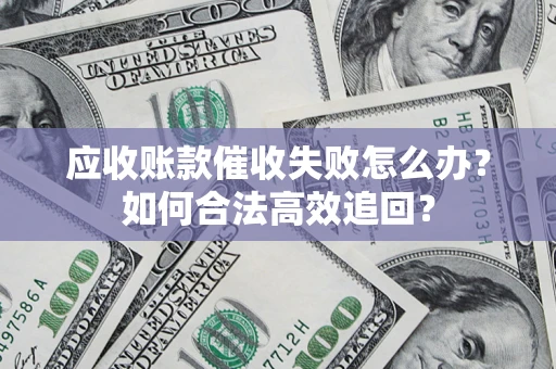 济南应收账款催收失败怎么办？如何合法高效追回？