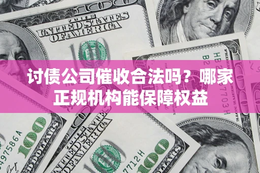 济南讨债公司催收合法吗？哪家正规机构能保障权益