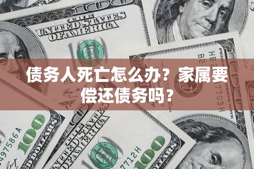 济南债务人死亡怎么办？家属要偿还债务吗？