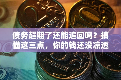 济南债务超期了还能追回吗？搞懂这三点，你的钱还没凉透