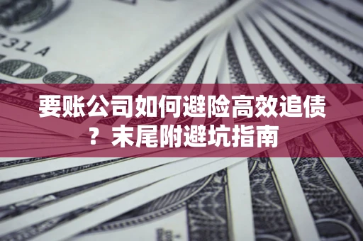 济南要账公司如何避险高效追债？末尾附避坑指南