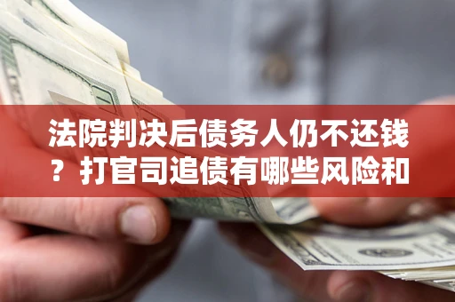 济南法院判决后债务人仍不还钱？打官司追债有哪些风险和技巧？