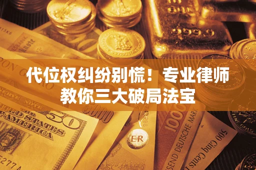 济南代位权纠纷别慌！专业律师教你三大破局法宝