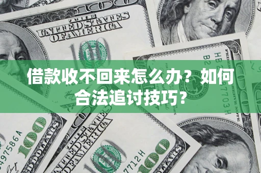济南借款收不回来怎么办？如何合法追讨技巧？