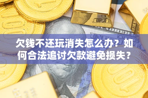 济南欠钱不还玩消失怎么办?如何合法追讨欠款避免损失? 济南欠钱不还玩消失怎么办?如何合法追讨欠款避免损失?