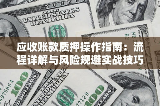 济南应收账款质押操作指南:流程详解与风险规避实战技巧 济南应收账款质押操作指南:流程详解与风险规避实战技巧