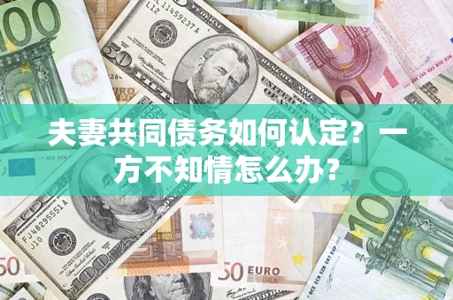 济南夫妻共同债务如何认定？一方不知情怎么办？