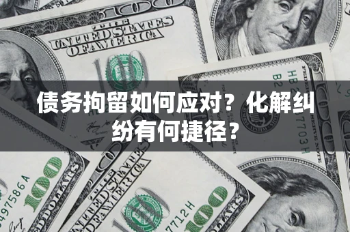 济南债务拘留如何应对？化解纠纷有何捷径？