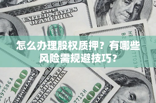 济南怎么办理股权质押？有哪些风险需规避技巧？
