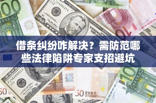 济南借条纠纷咋解决？需防范哪些法律陷阱专家支招避坑
