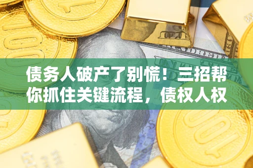 济南债务人破产了别慌！三招帮你抓住关键流程，债权人权益不再缩水