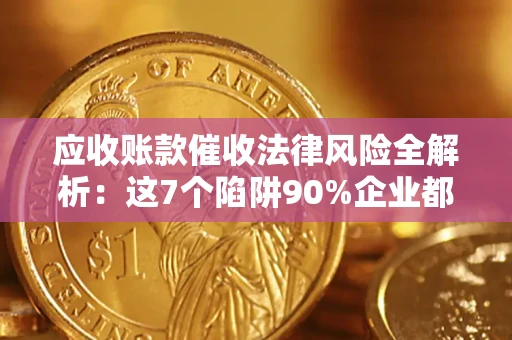 济南应收账款催收法律风险全解析：这7个陷阱90%企业都踩过（含合规应对指南）