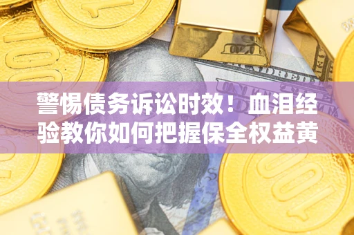 济南警惕债务诉讼时效！血泪经验教你如何把握保全权益黄金期