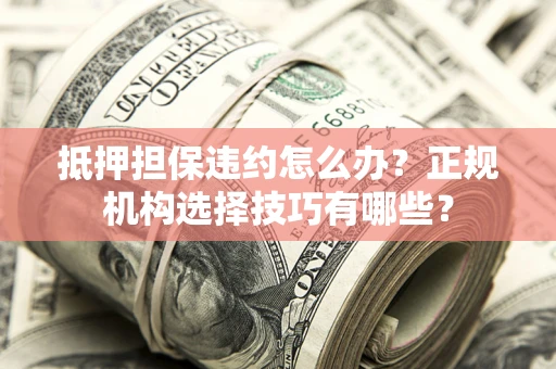 济南抵押担保违约怎么办？正规机构选择技巧有哪些？