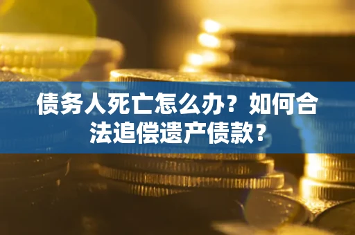 济南债务人死亡怎么办？如何合法追偿遗产债款？