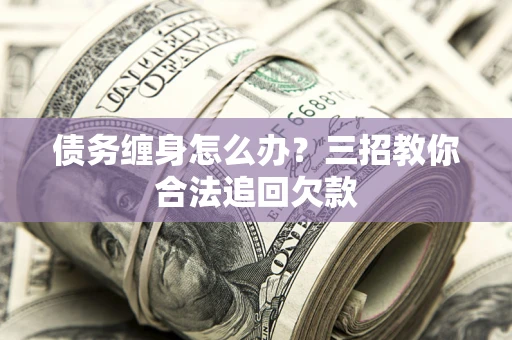 济南债务缠身怎么办？三招教你合法追回欠款