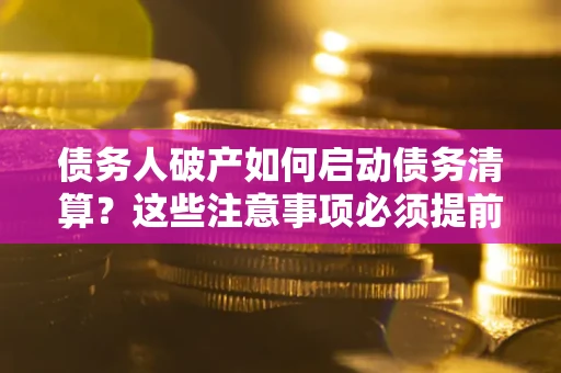 济南债务人破产如何启动债务清算？这些注意事项必须提前知道
