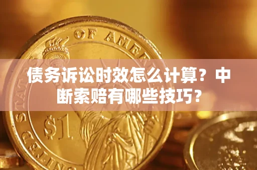济南债务诉讼时效怎么计算？中断索赔有哪些技巧？