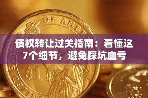 济南债权转让过关指南：看懂这7个细节，避免踩坑血亏