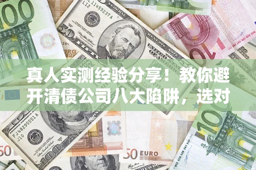 济南真人实测经验分享！教你避开清债公司八大陷阱，选对机构少走十年弯路
