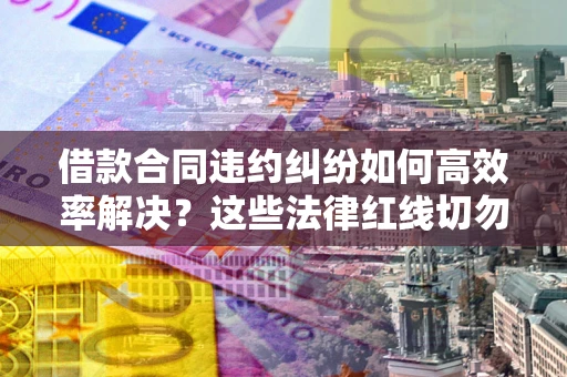 济南借款合同违约纠纷如何高效率解决？这些法律红线切勿触碰