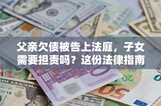 济南父亲欠债被告上法庭，子女需要担责吗？这份法律指南必须看完