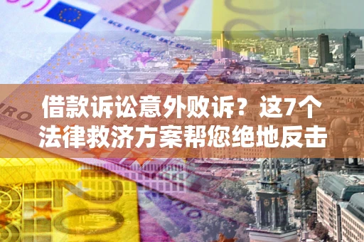 济南借款诉讼意外败诉？这7个法律救济方案帮您绝地反击！
