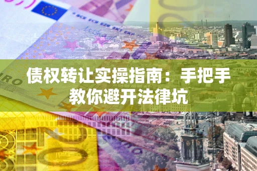 济南债权转让实操指南：手把手教你避开法律坑