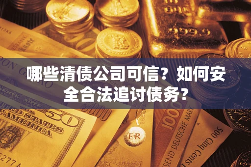 济南哪些清债公司可信？如何安全合法追讨债务？