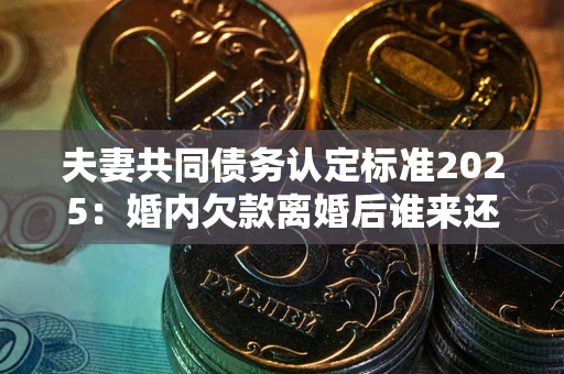 济南夫妻共同债务认定标准2025:婚内欠款离婚后谁来还? 济南夫妻共同债务认定标准2025:婚内欠款离婚后谁来还?