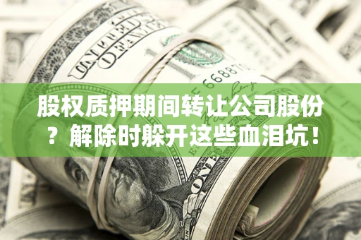 济南股权质押期间转让公司股份？解除时躲开这些血泪坑！