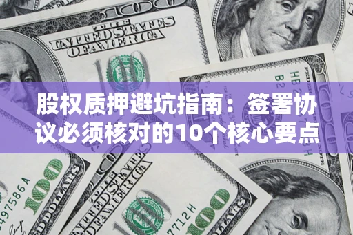 济南股权质押避坑指南:签署协议必须核对的10个核心要点 济南股权质押避坑指南:签署协议必须核对的10个核心要点