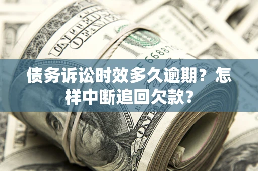 济南债务诉讼时效多久逾期？怎样中断追回欠款？