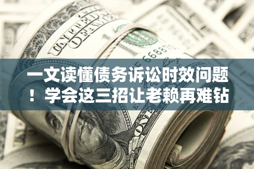 济南一文读懂债务诉讼时效问题！学会这三招让老赖再难钻空子